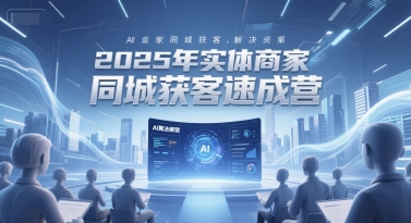 2025年实体商家同城获客速成营，同城企业AI获客全域解决方案-搞钱基地