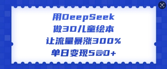 用DeepSeek做3D儿童绘本，让流量暴涨300%，单日变现多张-搞钱基地