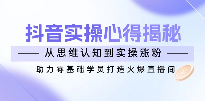 （14344期）抖音实战心得揭秘，从思维认知到实操涨粉，助力零基础学员打造火爆直播间-搞钱基地