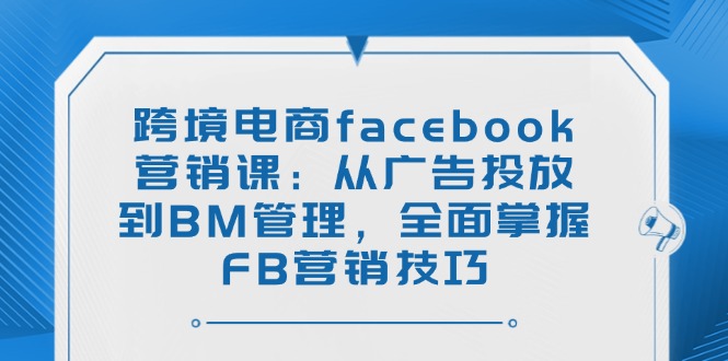 （14314期）跨境电商facebook营销课：从广告投放到BM管理，全面掌握FB营销技巧-搞钱基地