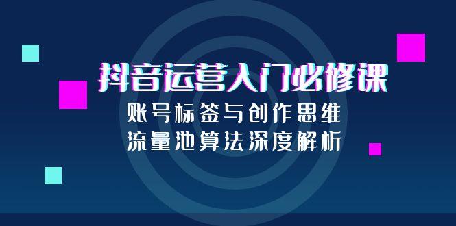 抖音运营入门必修课，账号标签与创作思维，流量池算法深度解析-搞钱基地