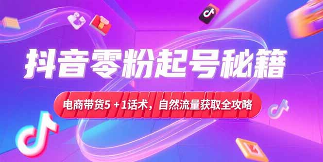 抖音零粉起号秘籍，电商带货5+1话术，自然流量获取实操流程-搞钱基地