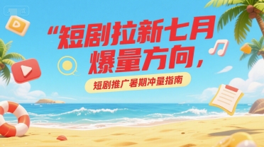 短剧拉新七月爆量方向，短剧推广暑期冲量指南-搞钱基地