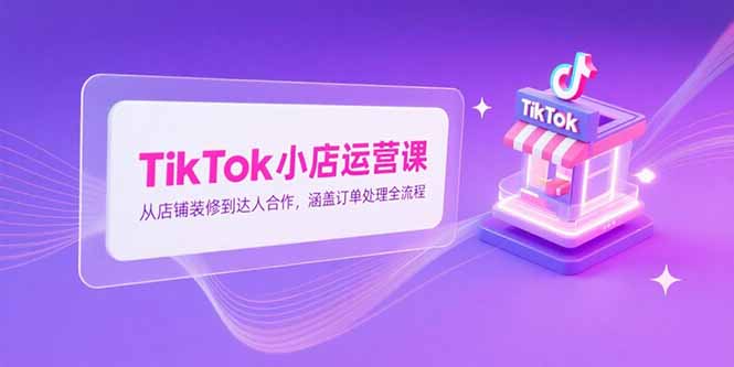 TikTok小店运营课，从店铺装修到达人合作，涵盖订单处理全流程-搞钱基地