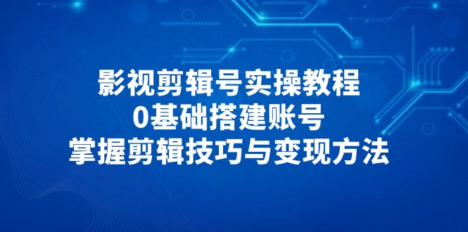 影视剪辑号实操教程，0基础搭建账号，掌握剪辑技巧与变现方法-搞钱基地