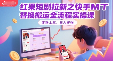 红果短剧拉新之快手MT替换搬运全流程实操课，零粉上车，日入多张-搞钱基地
