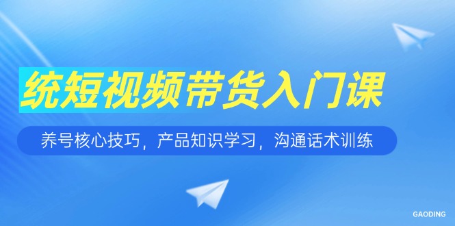 短视频带货入门课，养号核心技巧，产品知识学习，沟通话术训练-搞钱基地