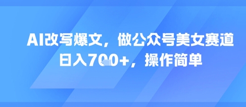 AI改写爆文，做公众号美女赛道，日入7张+，操作简单-搞钱基地