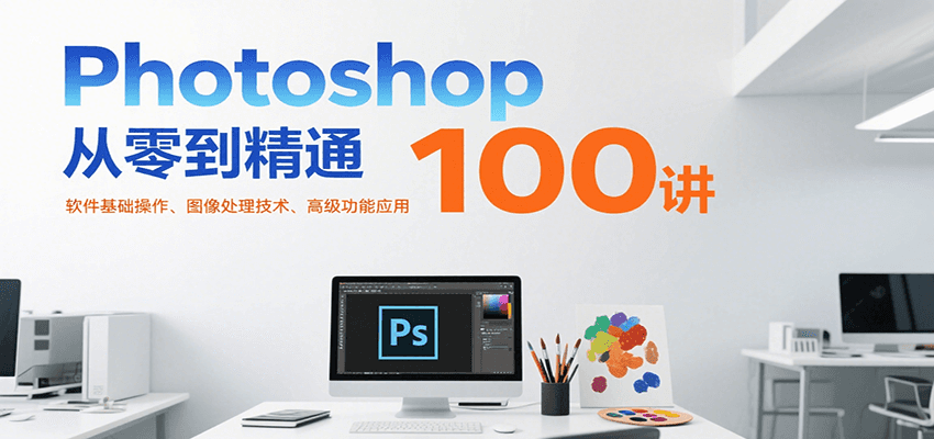 Photoshop从零到精通100讲：软件基础操作、图像处理技术、高级功能应用-搞钱基地