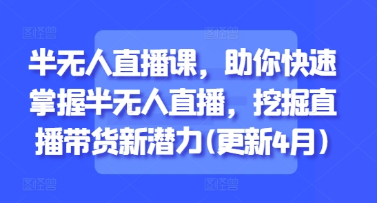 半无人直播课，助你快速掌握半无人直播，挖掘直播带货新潜力(更新7月)-搞钱基地