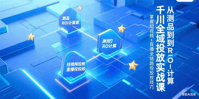 千川全域投放实战课，从测品到ROI计算，掌握短视频+直播全链路投放技巧-搞钱基地