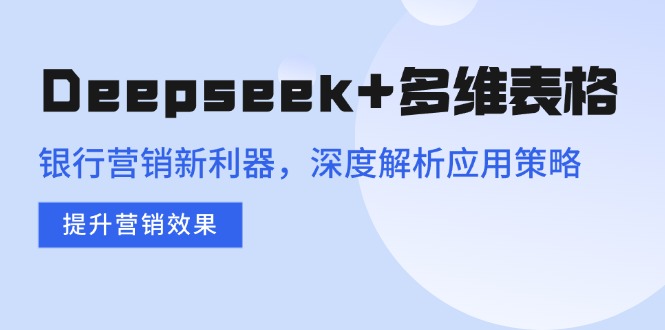 （14280期）Deepseek+多维表格，银行营销新利器，深度解析应用策略，提升营销效果-搞钱基地