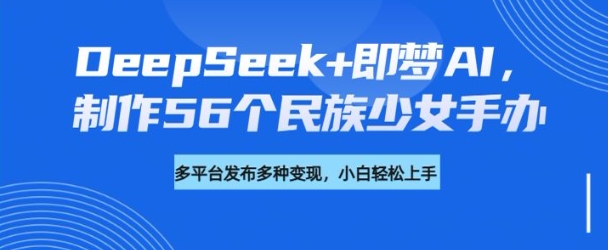 DeepSeek+即梦AI，制作56个民族少女手办，附详细教程+变现方向-搞钱基地