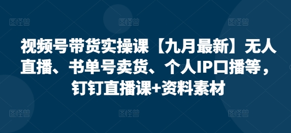 视频号带货实操课【25年7月最新】无人直播、书单号卖货、个人IP口播等，钉钉直播课+资料素材-搞钱基地