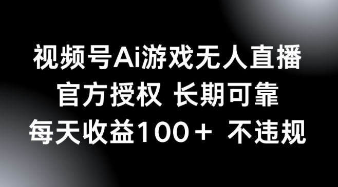 视频号AI游戏无人直播，官方授权 长期可靠，每天收益100+不违规-搞钱基地