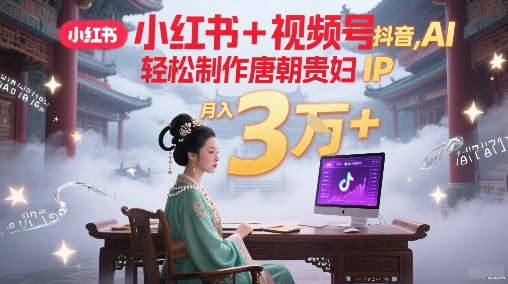 小红书+视频号+抖音，AI轻松制作唐朝贵妇IP，每天30分钟，轻松产出N条，月入3W+-搞钱基地