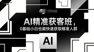 AI精准获客班，0基础小白也能快速获取精准人群-搞钱基地