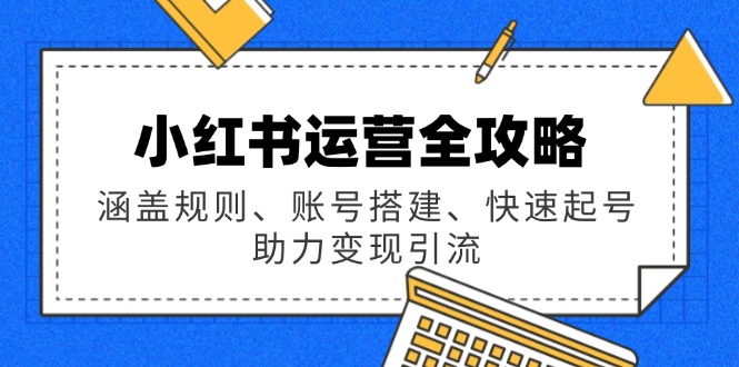 小红书运营全攻略：涵盖规则、账号搭建、快速起号，助力变现引流-搞钱基地