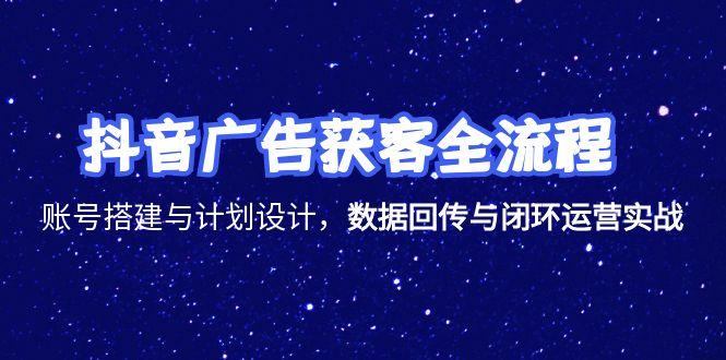 抖音广告获客全流程，账号搭建与计划设计，数据回传与闭环运营实战-搞钱基地