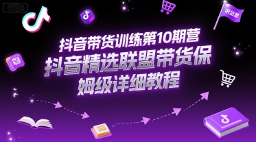 抖音带货训练第10期营，抖音精选联盟带货保姆级详细教程-搞钱基地
