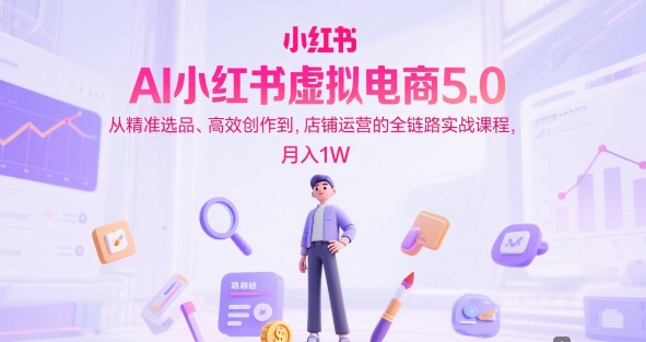 AI小红书虚拟电商5.0，从精准选品、高效创作到，店铺运营的全链路实战课程，月入1W(更新中)-搞钱基地