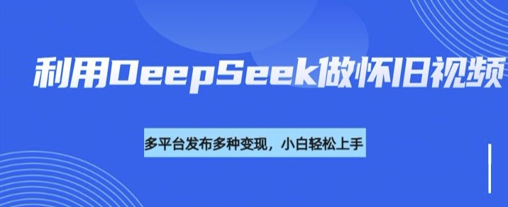 利用DeepSeek做怀旧视频，流量号多渠道变现能力强-搞钱基地