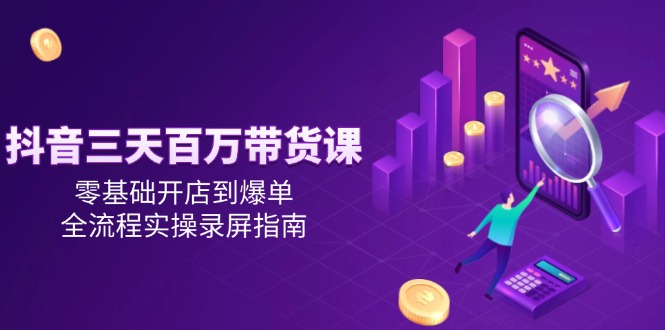 抖音三天百万带货课，零基础开店到爆单，全流程实操录屏指南-搞钱基地