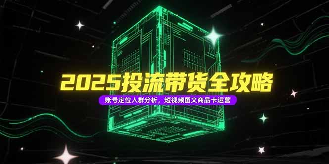 2025投流带货全攻略，账号定位人群分析，短视频图文商品卡运营-搞钱基地