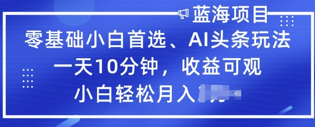 零基础小白首选，AI头条玩法，一天10分钟，收益可观，小白轻松月入过W-搞钱基地