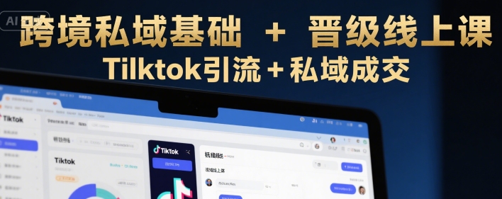 跨境私域基础+晋级线上课，Tilktok引流+私域成交-搞钱基地