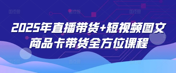 2025年直播带货+短视频图文商品卡带货全方位课程-搞钱基地