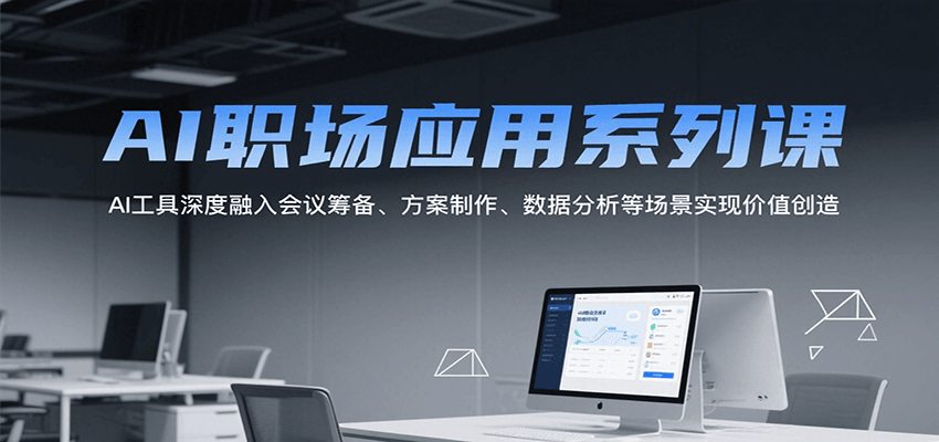AI职场应用系列课，AI工具深度融入会议筹备、方案制作、数据分析等场景实现价值创造-搞钱基地