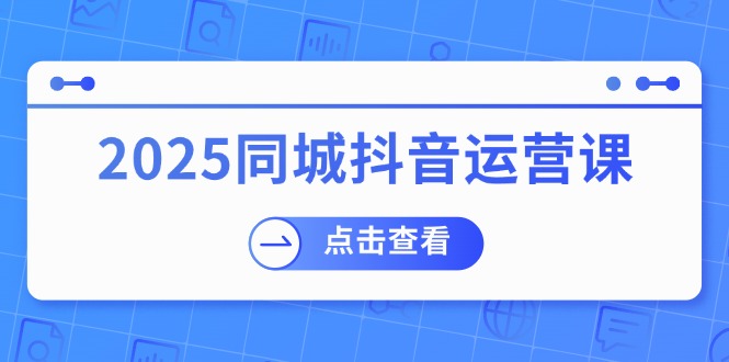 （14286期）2025同城抖音运营课：涵盖实体店盈利，团购好处，助商家获取流量-搞钱基地