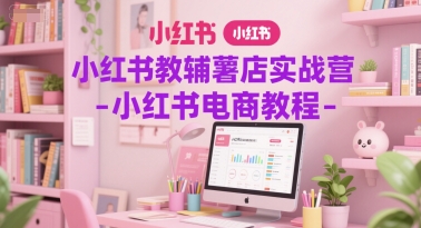 小红书教辅薯店实战营-小红书电商教程-搞钱基地