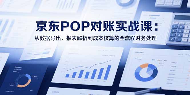 2025京东POP对账实战课：从数据导出、报表解析到成本核算的全流程财务处理-搞钱基地