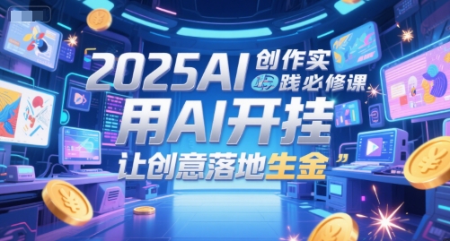 2025AI创作实践必修课，用AI开挂，让创意落地生金-搞钱基地