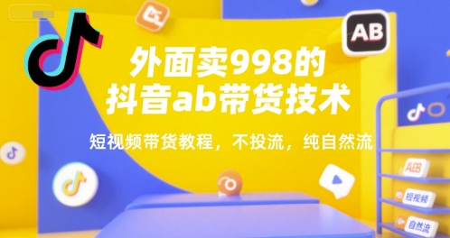 外面卖998的抖音ab带货技术，短视频带货教程，不投流，纯自然流-搞钱基地