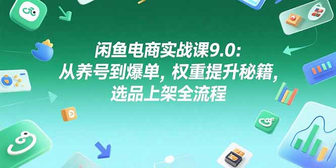 闲鱼电商实战课9.0：从养号到爆单，权重提升秘籍，选品上架全流程-搞钱基地