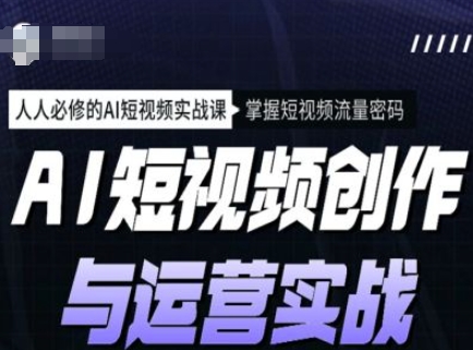 AI短视频创作与运营实战课程，人人必修的AI短视频实战课，掌握短视频流量密码-搞钱基地