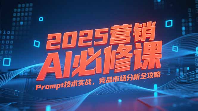 2025营销AI必修课，业务拆解逻辑，Prompt技术实战，竞品市场分析全攻略-搞钱基地