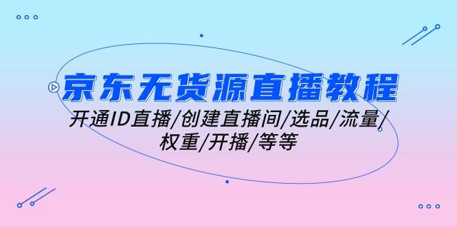 京东无货源直播教程：开通ID直播/创建直播间/选品/流量/权重/开播/等等-搞钱基地