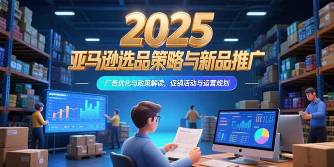2025亚马逊选品策略与新品推广，广告优化与政策解读，促销活动与运营规划-搞钱基地