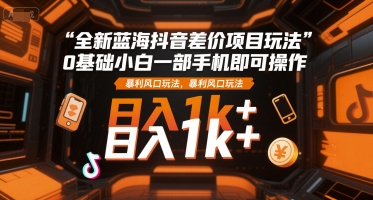 全新蓝海抖音差价项目玩法，0基础小白一部手机即可操作，暴利风口玩法，日入1k+【揭秘】-搞钱基地