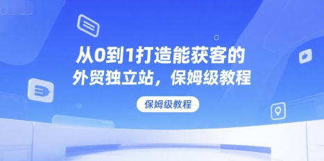 从0到1打造能获客的外贸独立站，保姆级教程-搞钱基地