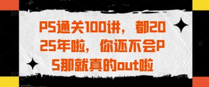 PS通关100讲，都2025年啦，你还不会PS那就真的out啦-搞钱基地