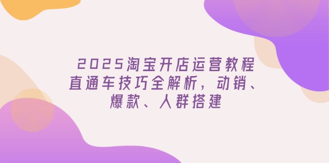 （14389期）2025淘宝开店运营教程更新，直通车技巧全解析，动销、爆款、人群搭建-搞钱基地