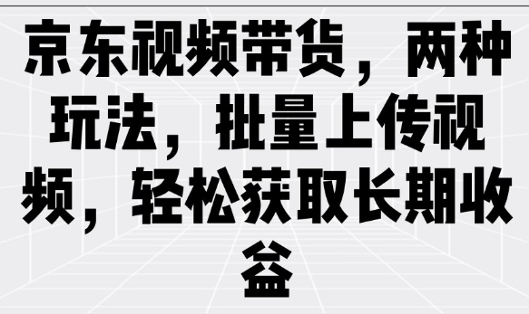 京东视频带货，两种玩法，批量上传视频，轻松获取长期收益-搞钱基地