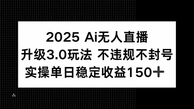 2025 AI无人直播升级3.0玩法，不违规 不封号，单日稳定收益150+-搞钱基地