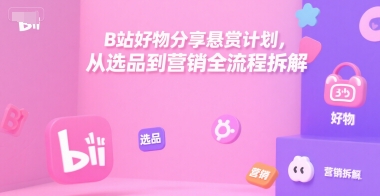 B站好物分享悬赏计划，从选品到营销全流程拆解-搞钱基地