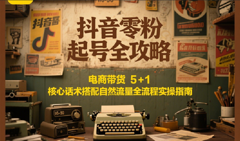 抖音零粉起号全攻略：电商带货 5+1 核心话术搭配自然流量全流程实操指南-搞钱基地